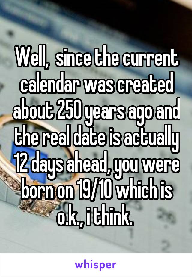 Well,  since the current calendar was created about 250 years ago and the real date is actually 12 days ahead, you were born on 19/10 which is o.k., i think. 
