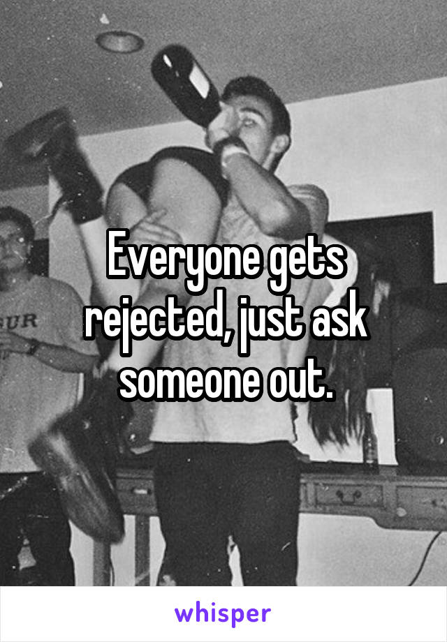 Everyone gets rejected, just ask someone out.