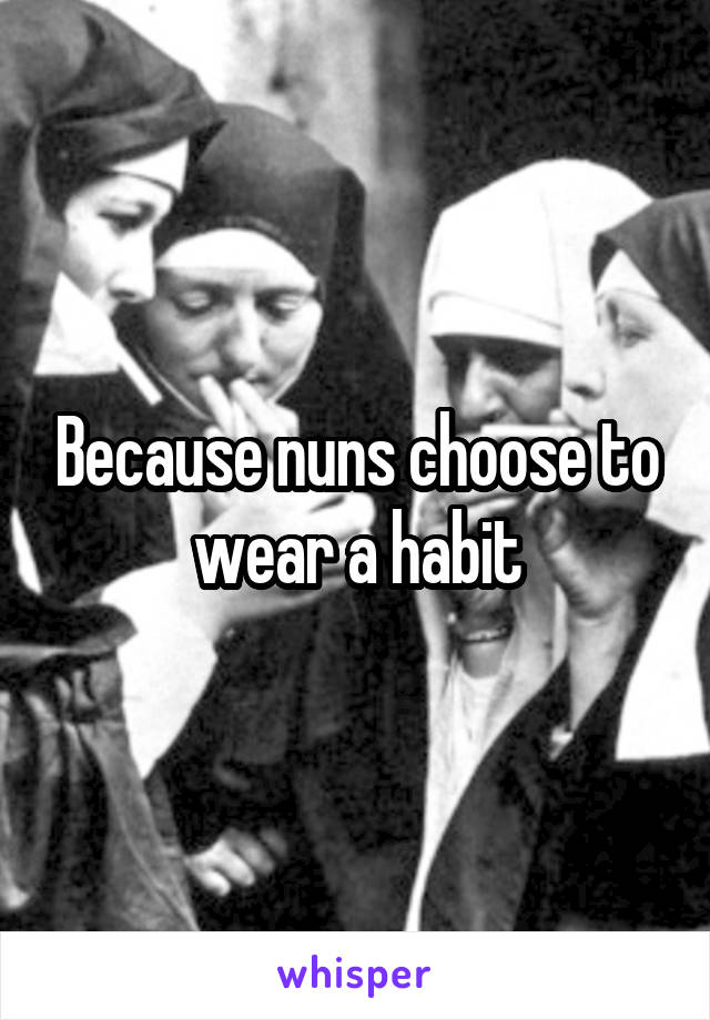 Because nuns choose to wear a habit