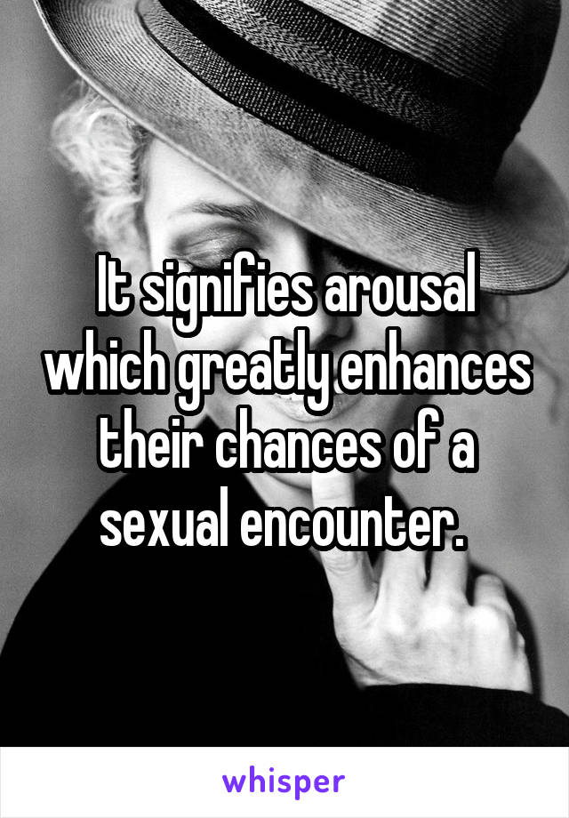 It signifies arousal which greatly enhances their chances of a sexual encounter. 