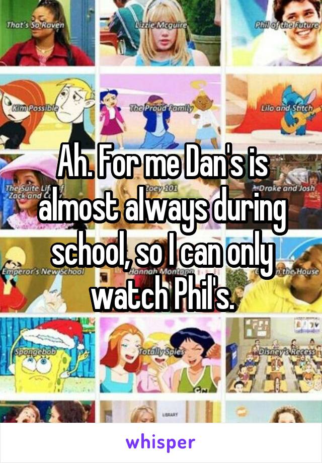 Ah. For me Dan's is almost always during school, so I can only watch Phil's.