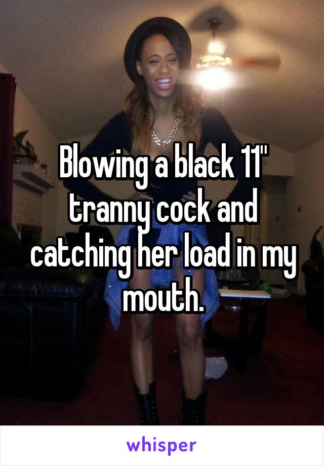 Blowing a black 11" tranny cock and catching her load in my mouth.