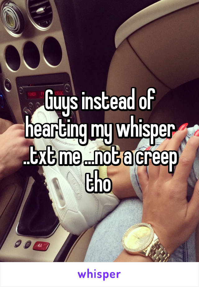 Guys instead of hearting my whisper ..txt me ...not a creep tho 