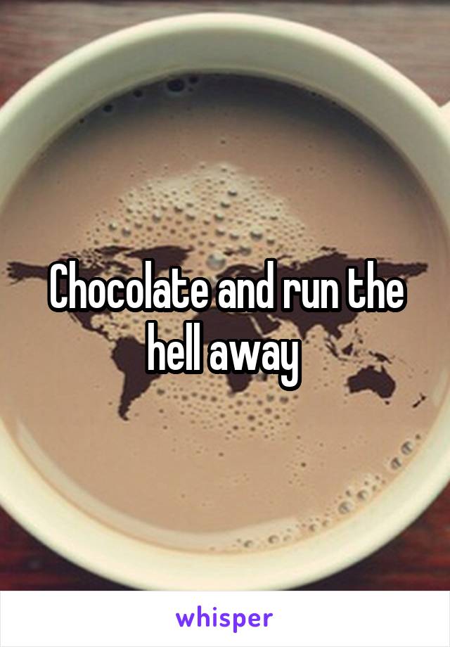 Chocolate and run the hell away 