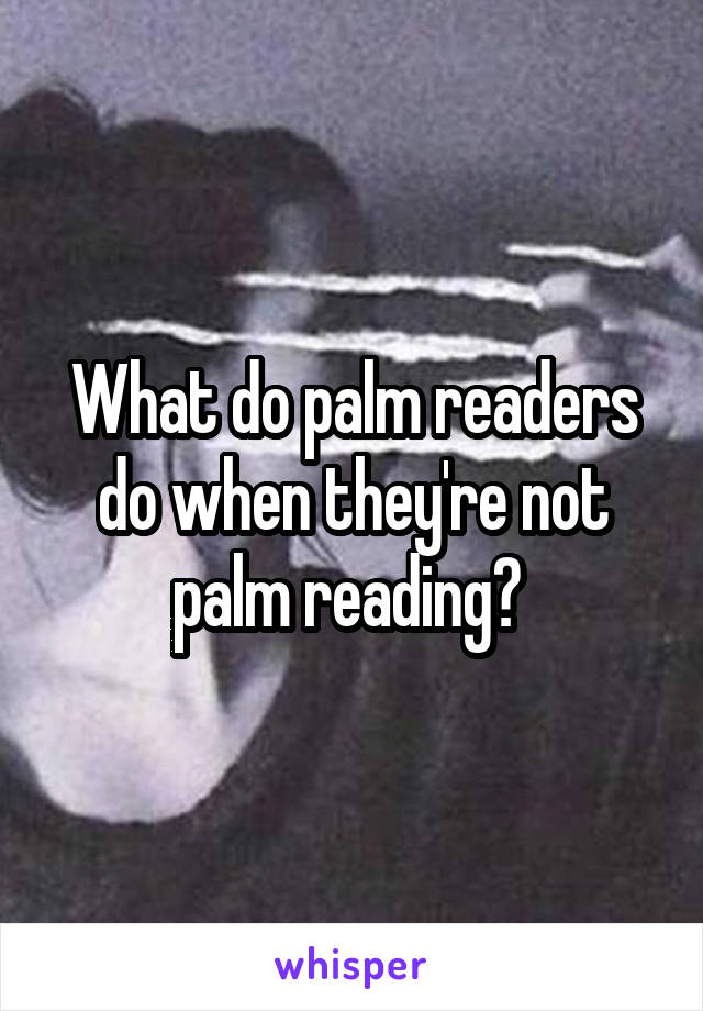 What do palm readers do when they're not palm reading? 