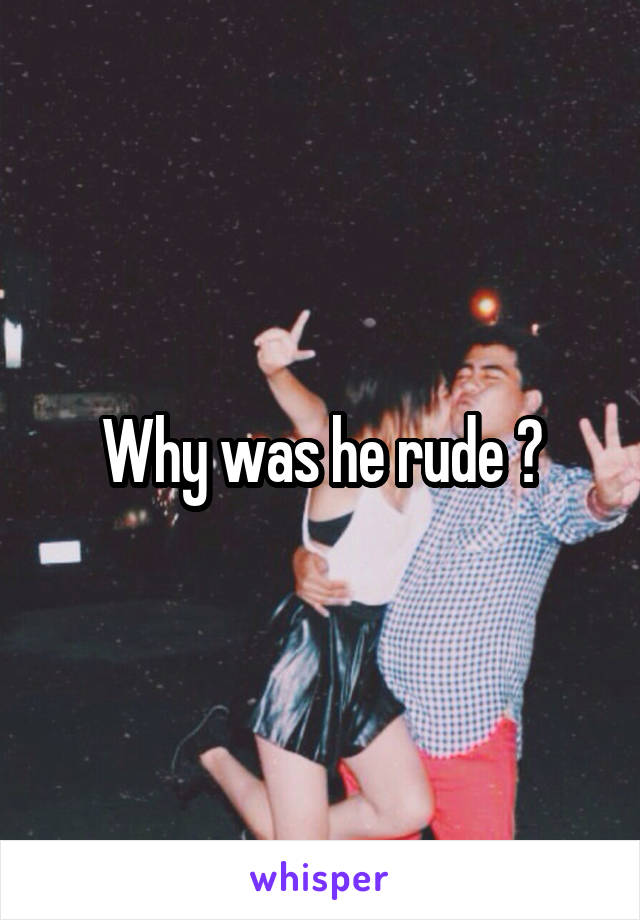 Why was he rude ?