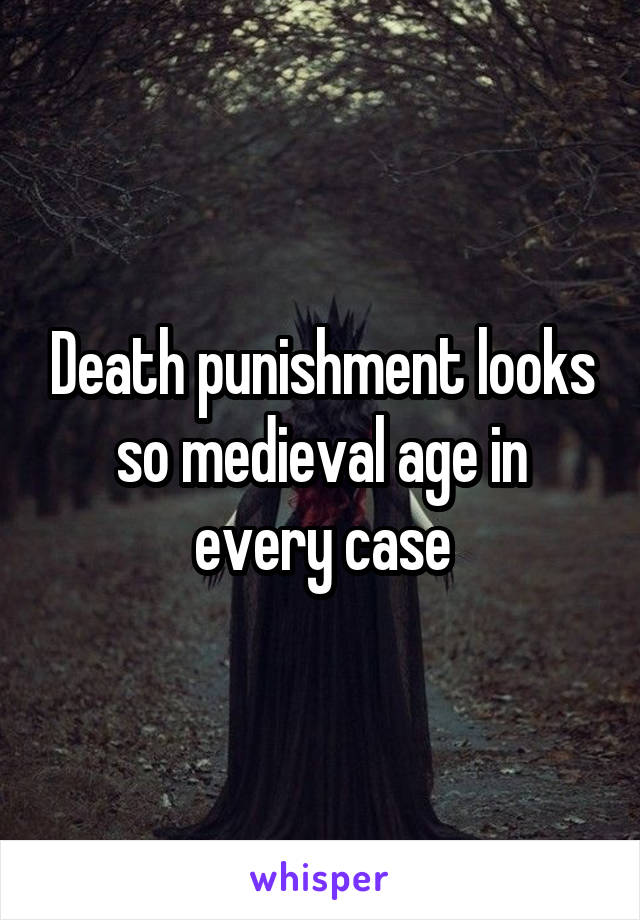 Death punishment looks so medieval age in every case