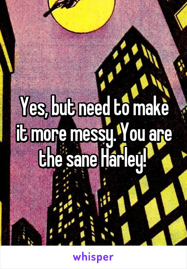 Yes, but need to make it more messy. You are the sane Harley! 