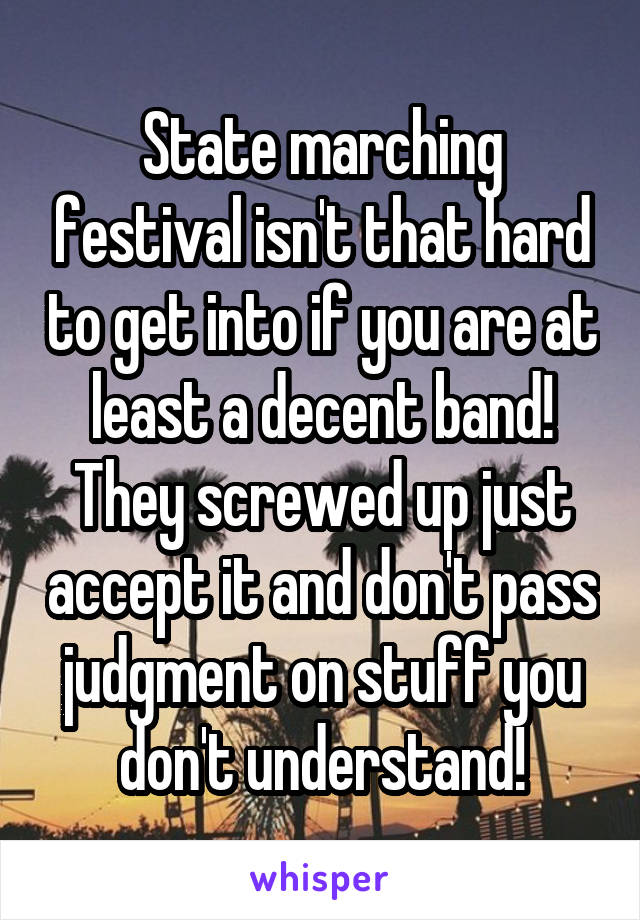 State marching festival isn't that hard to get into if you are at least a decent band! They screwed up just accept it and don't pass judgment on stuff you don't understand!