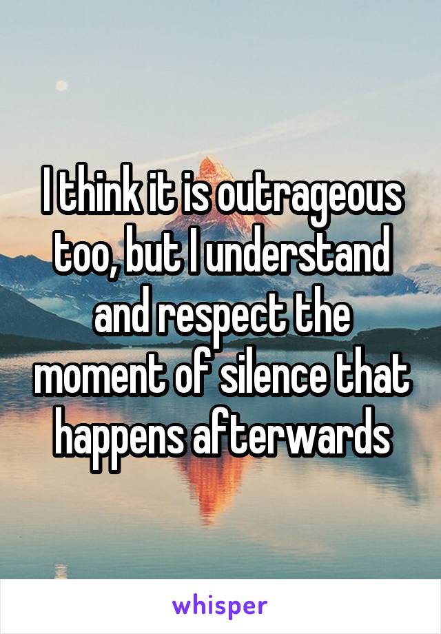 I think it is outrageous too, but I understand and respect the moment of silence that happens afterwards