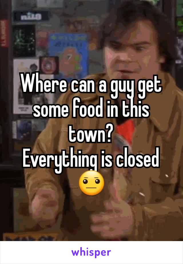 Where can a guy get some food in this town?
Everything is closed
ðŸ˜�