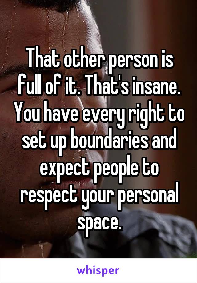 That other person is full of it. That's insane. You have every right to set up boundaries and expect people to respect your personal space.
