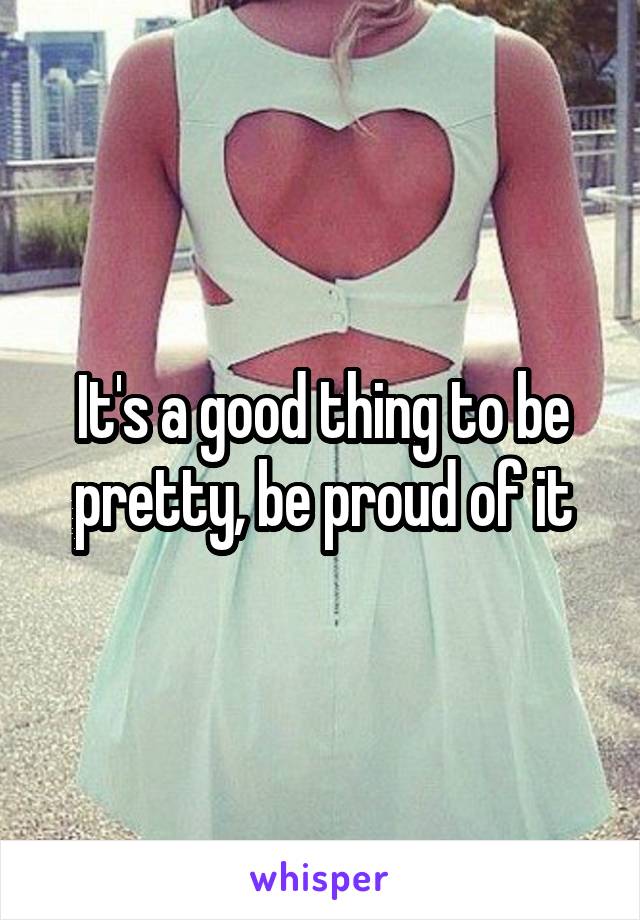 It's a good thing to be pretty, be proud of it