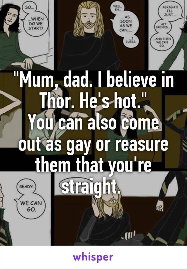 "Mum, dad. I believe in Thor. He's hot."
You can also come out as gay or reasure them that you're straight. 