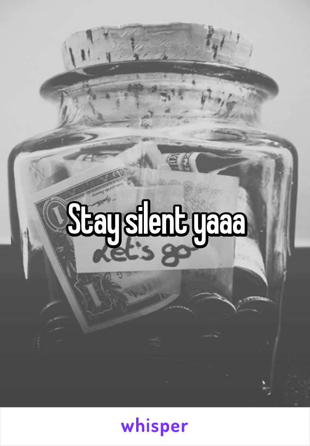 Stay silent yaaa
