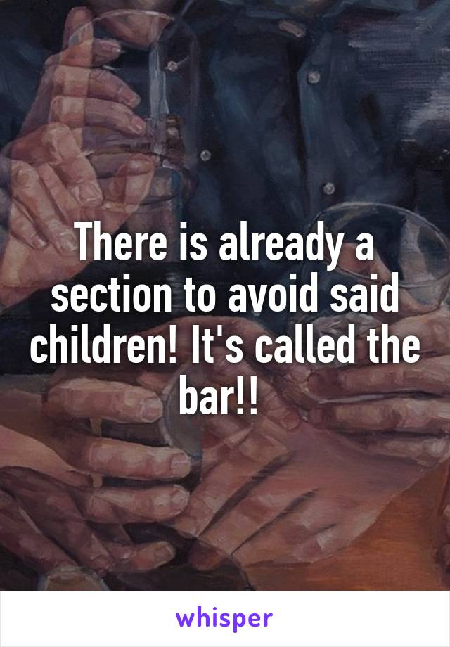 There is already a section to avoid said children! It's called the bar!! 