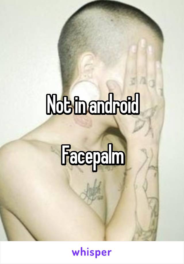 Not in android

Facepalm