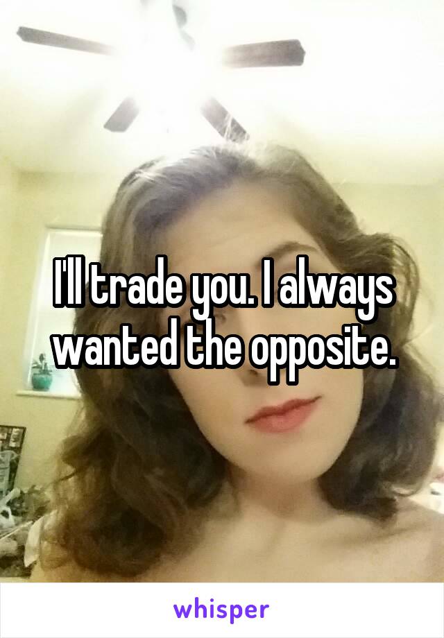 I'll trade you. I always wanted the opposite.