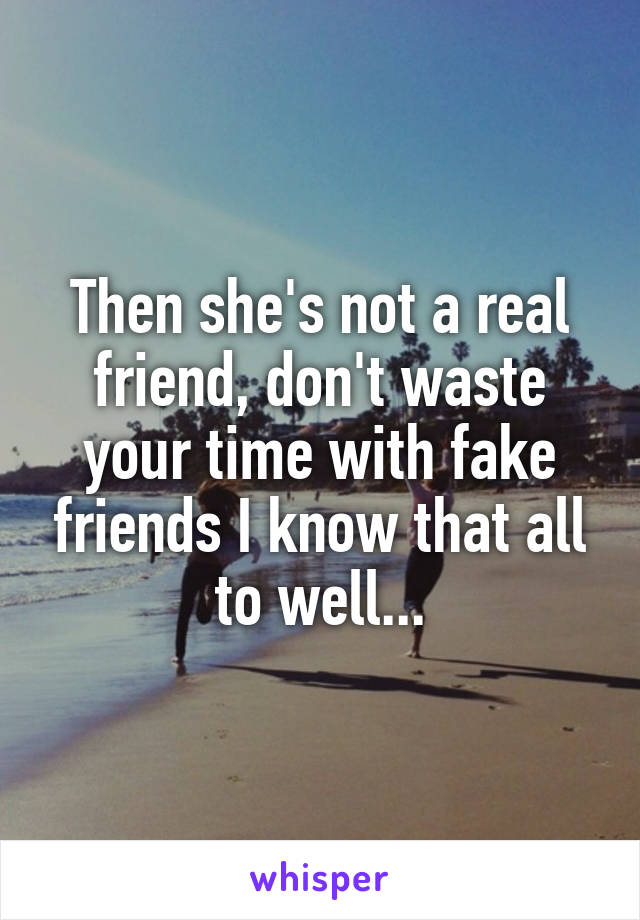 Then she's not a real friend, don't waste your time with fake friends I know that all to well...