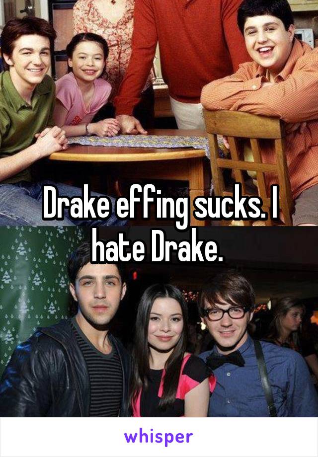 Drake effing sucks. I hate Drake. 