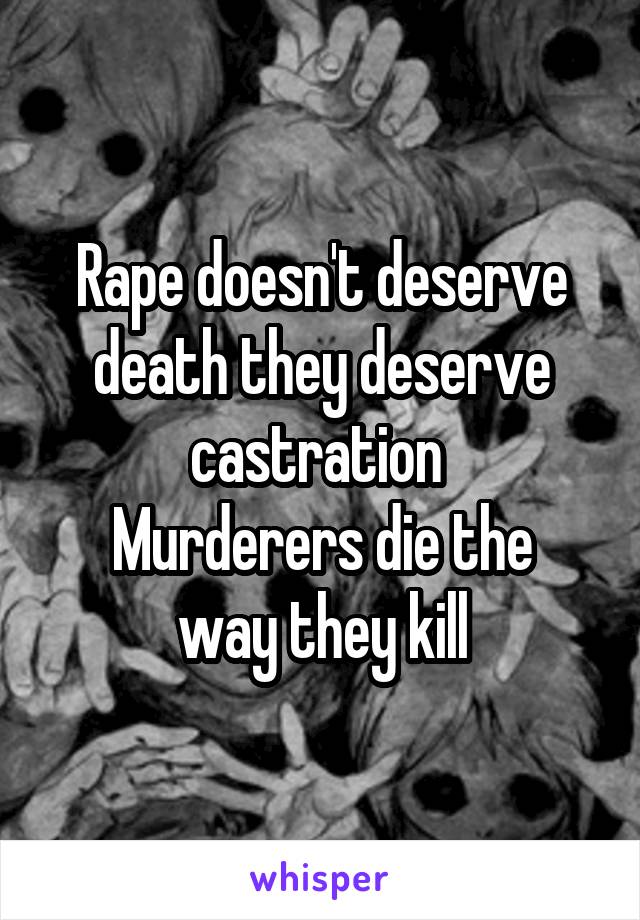 Rape doesn't deserve death they deserve castration 
Murderers die the way they kill