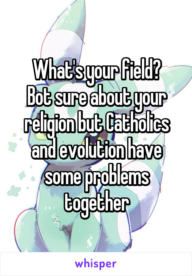 What's your field?
Bot sure about your religion but Catholics and evolution have some problems together