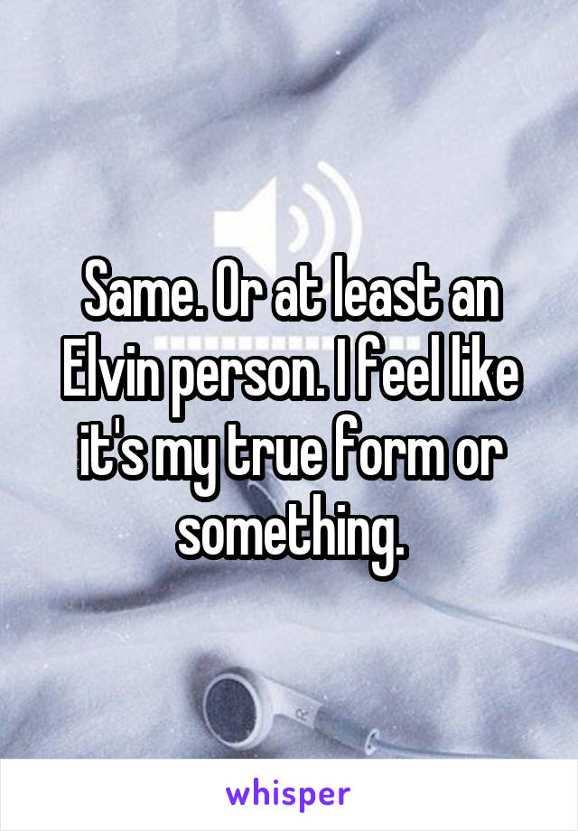 Same. Or at least an Elvin person. I feel like it's my true form or something.