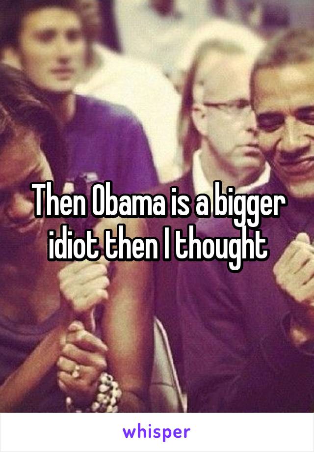Then Obama is a bigger idiot then I thought