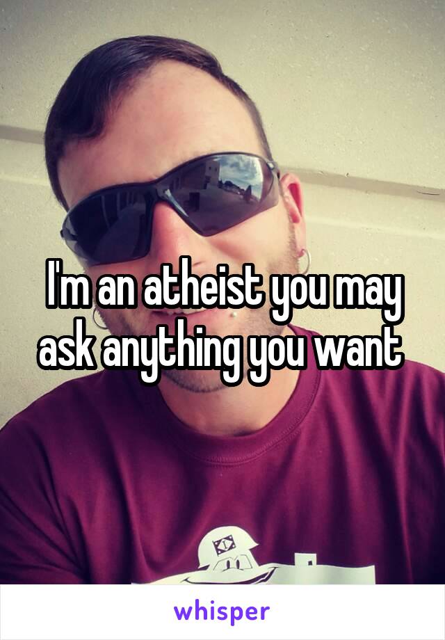 I'm an atheist you may ask anything you want 