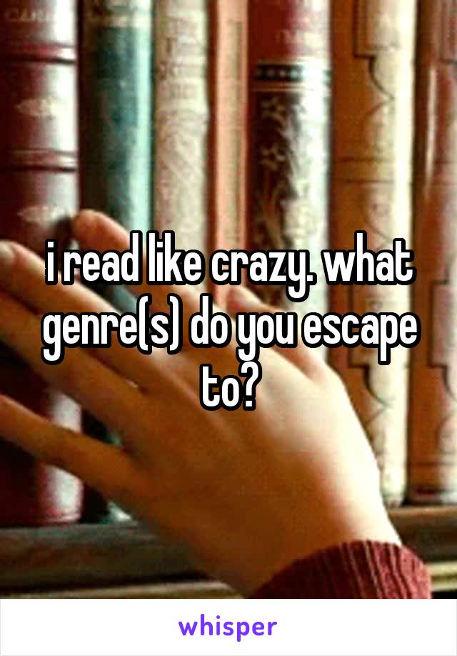 i read like crazy. what genre(s) do you escape to?