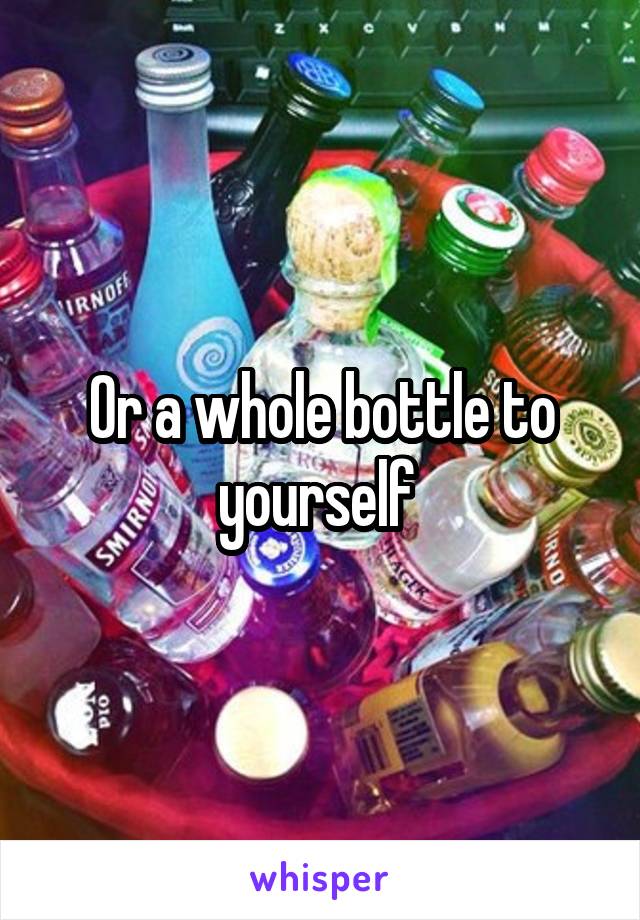 Or a whole bottle to yourself 