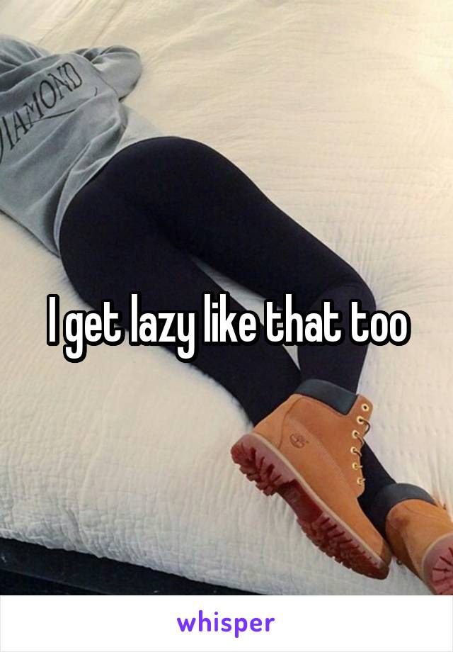 I get lazy like that too