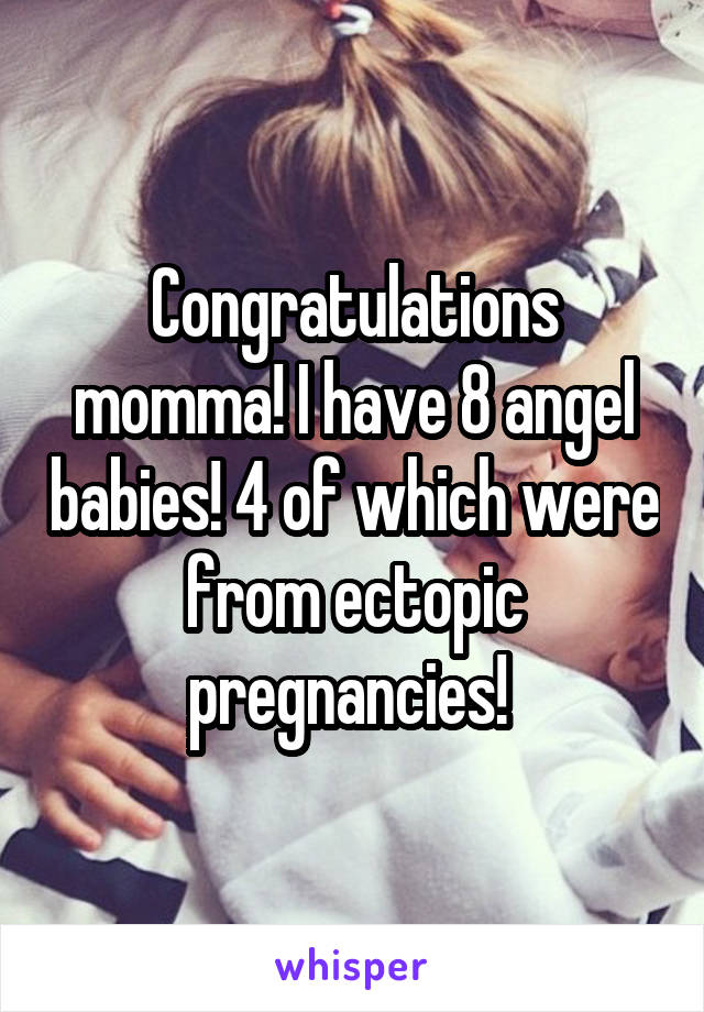 Congratulations momma! I have 8 angel babies! 4 of which were from ectopic pregnancies! 