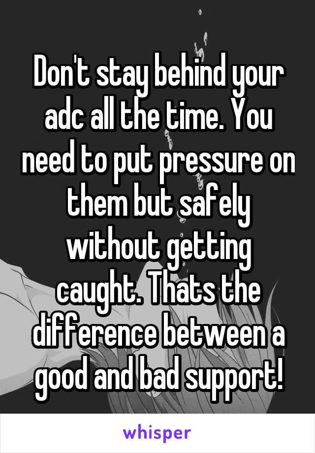 Don't stay behind your adc all the time. You need to put pressure on them but safely without getting caught. Thats the difference between a good and bad support!