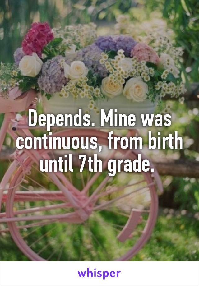 Depends. Mine was continuous, from birth until 7th grade. 