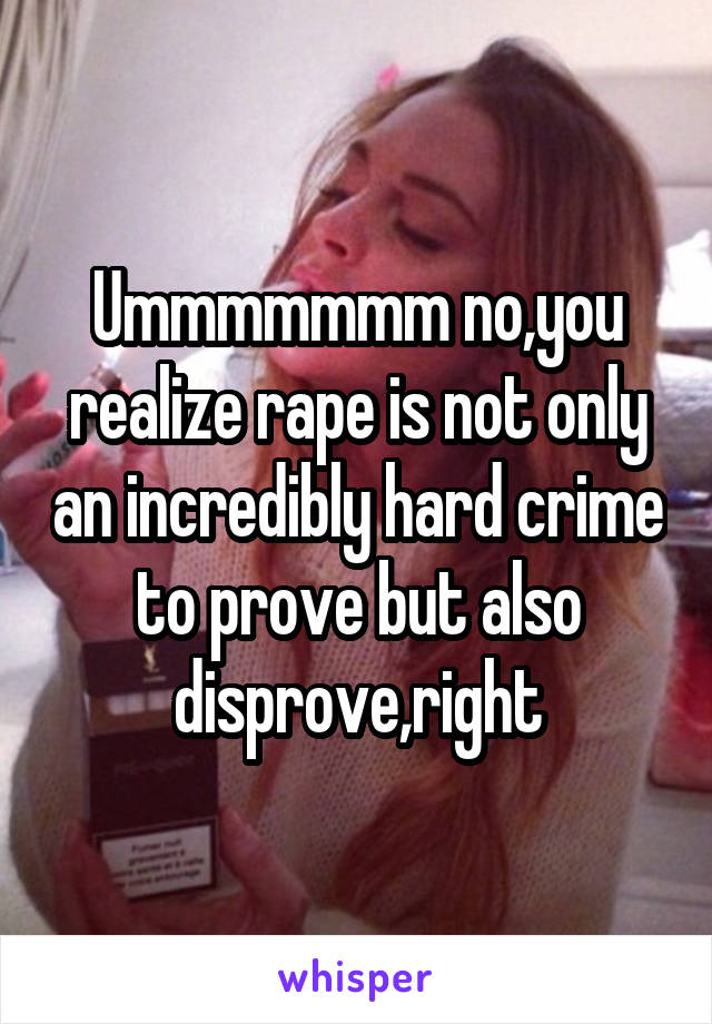 Ummmmmmm no,you realize rape is not only an incredibly hard crime to prove but also disprove,right