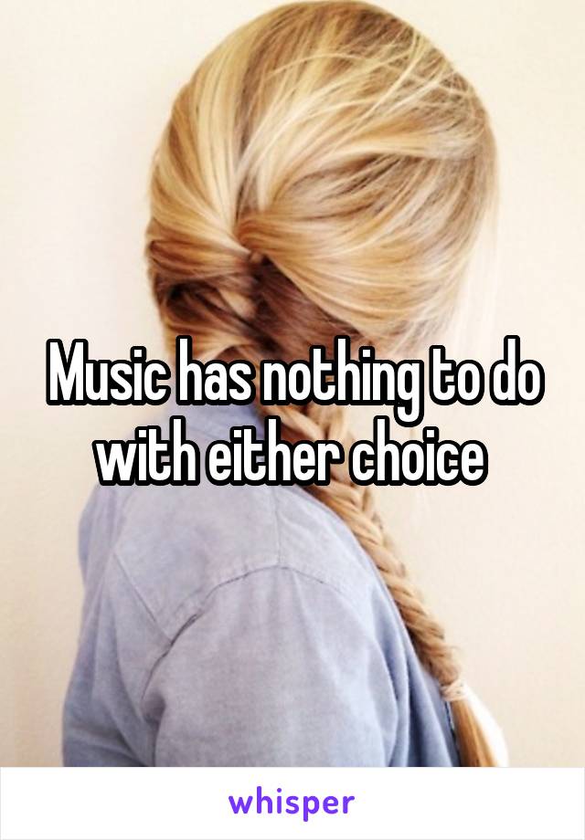 Music has nothing to do with either choice 