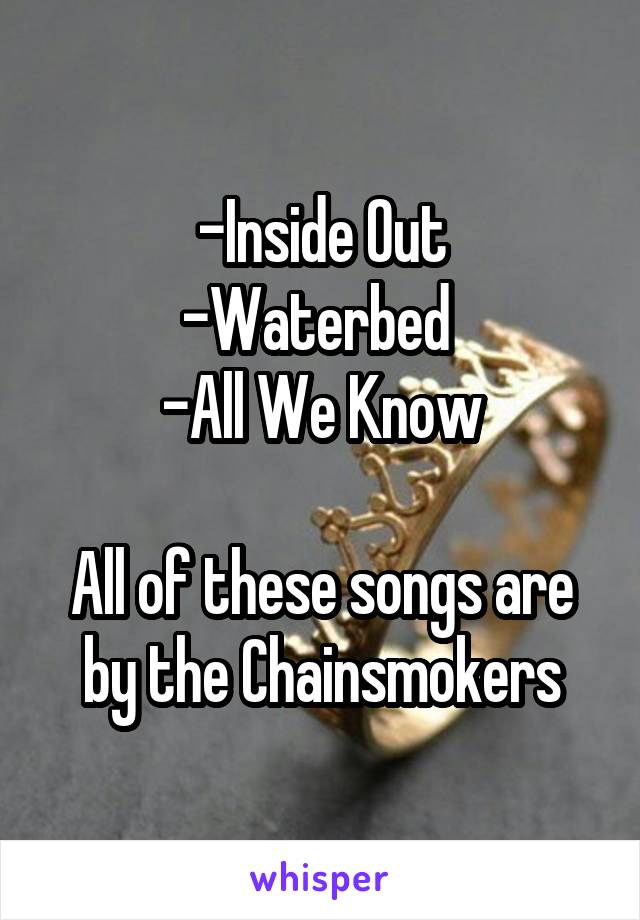 -Inside Out
-Waterbed 
-All We Know

All of these songs are by the Chainsmokers