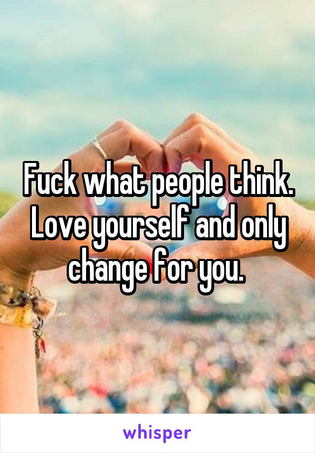 Fuck what people think. Love yourself and only change for you. 