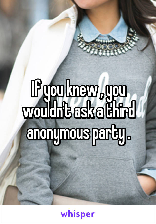 If you knew , you wouldn't ask a third anonymous party .