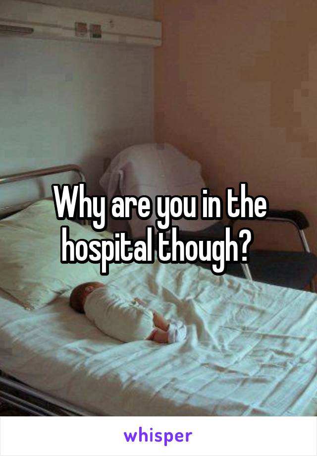 Why are you in the hospital though? 