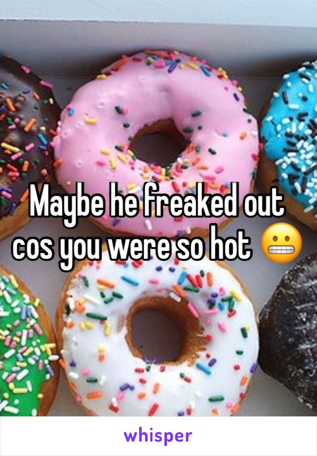 Maybe he freaked out cos you were so hot 😬