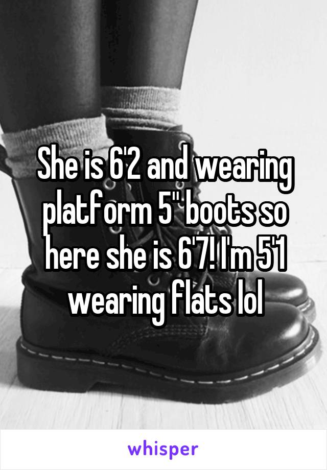 She is 6'2 and wearing platform 5" boots so here she is 6'7! I'm 5'1 wearing flats lol