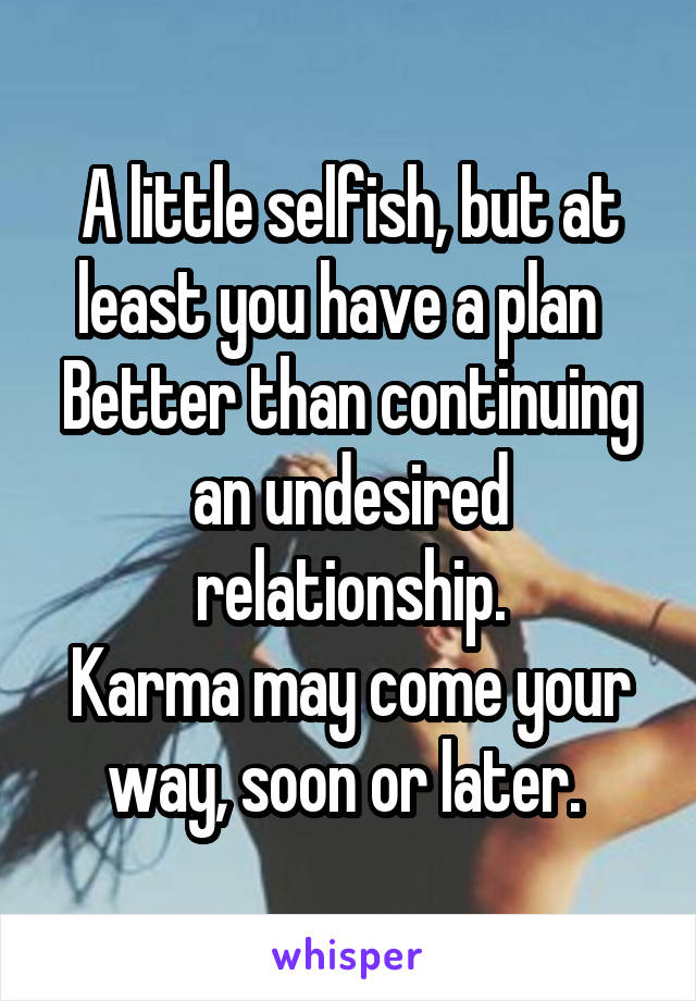 A little selfish, but at least you have a plan   Better than continuing an undesired relationship.
Karma may come your way, soon or later. 