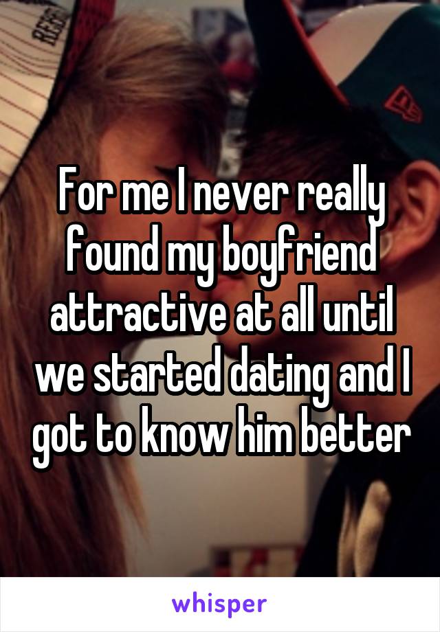 For me I never really found my boyfriend attractive at all until we started dating and I got to know him better