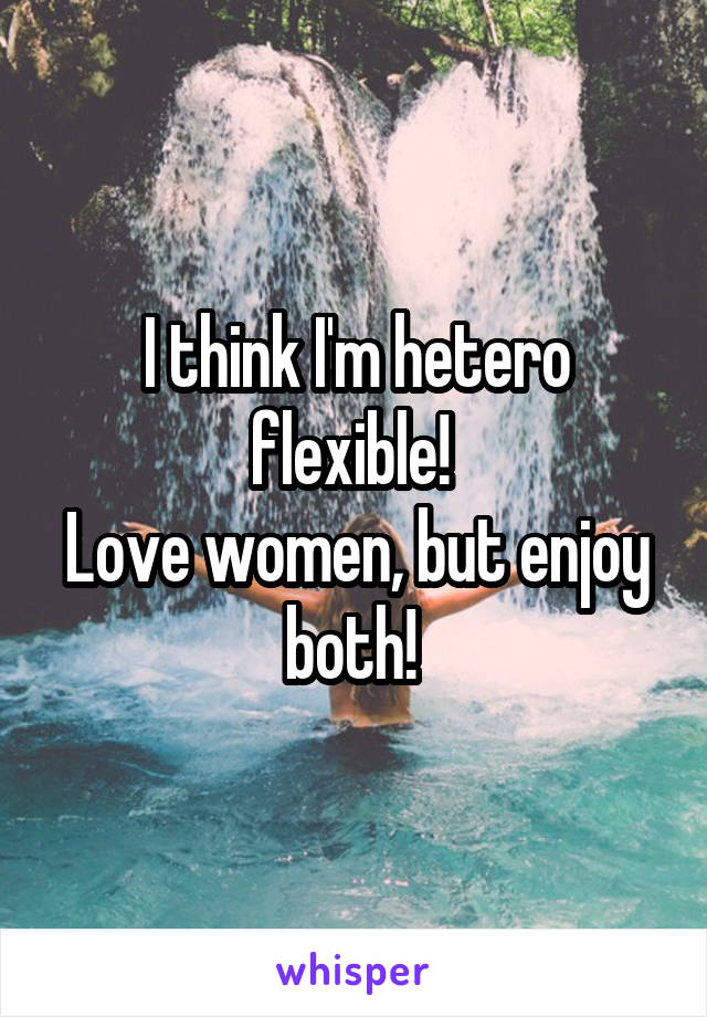 I think I'm hetero flexible! 
Love women, but enjoy both! 