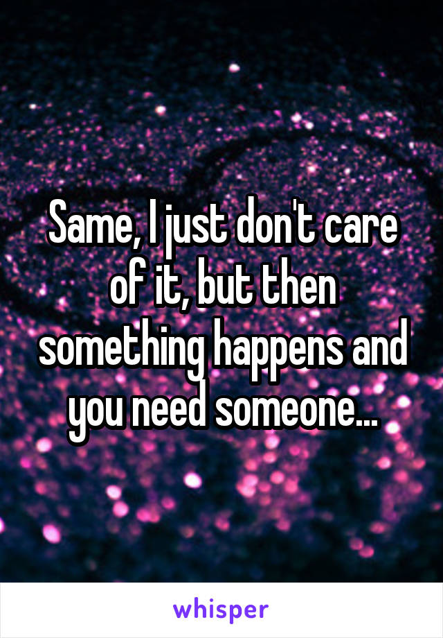 Same, I just don't care of it, but then something happens and you need someone...