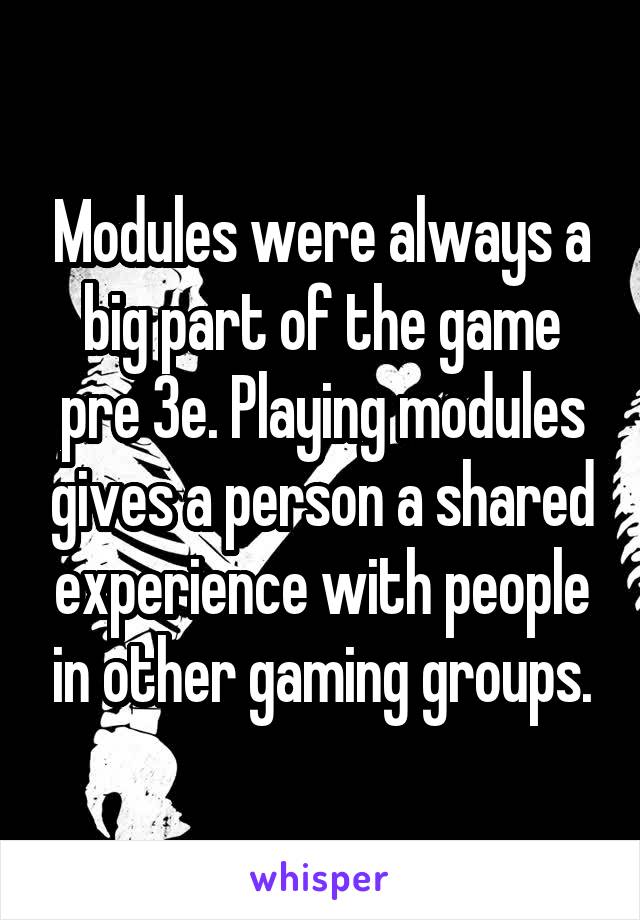 Modules were always a big part of the game pre 3e. Playing modules gives a person a shared experience with people in other gaming groups.
