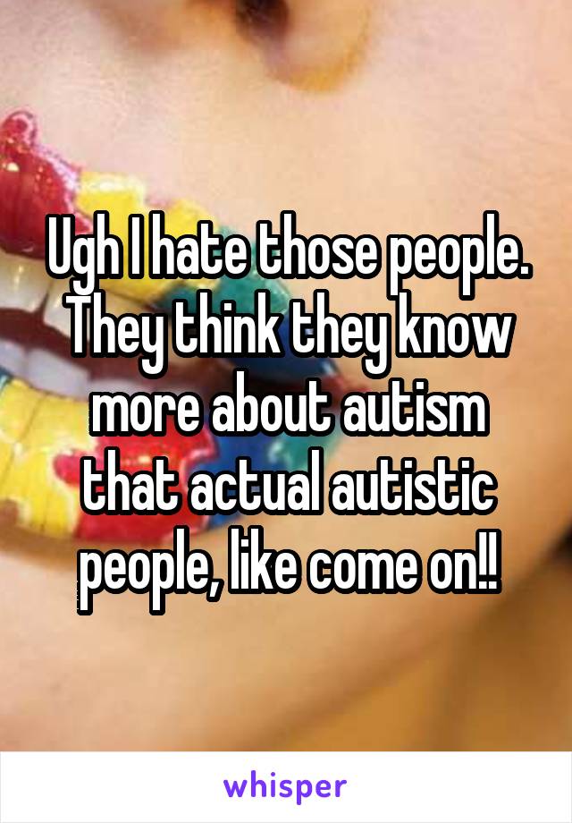 Ugh I hate those people. They think they know more about autism that actual autistic people, like come on!!