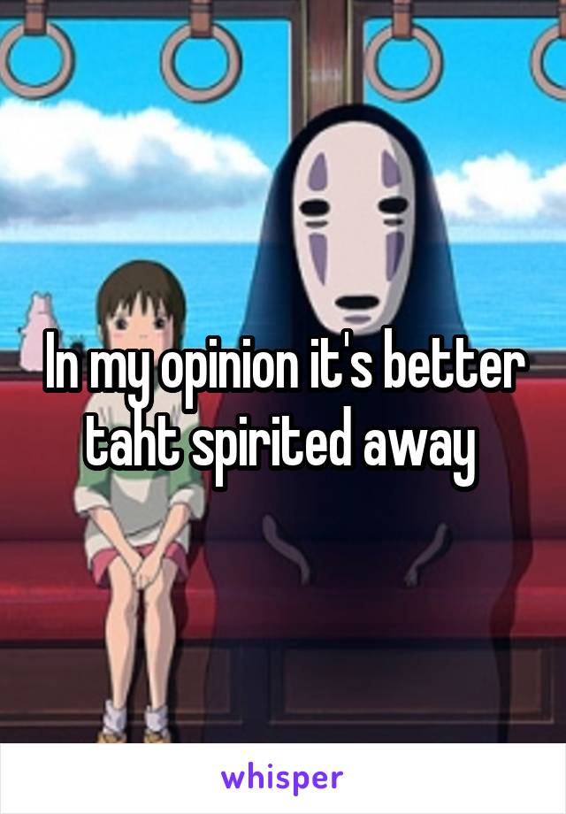 In my opinion it's better taht spirited away 